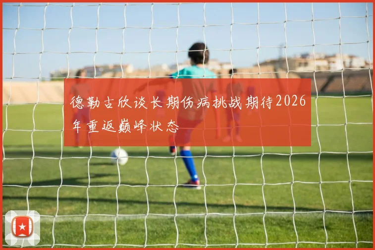 德勒古欣谈长期伤病挑战期待2026年重返巅峰状态