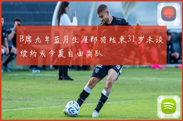 B席九年蓝月生涯即将结束31岁未谈续约或今夏自由离队