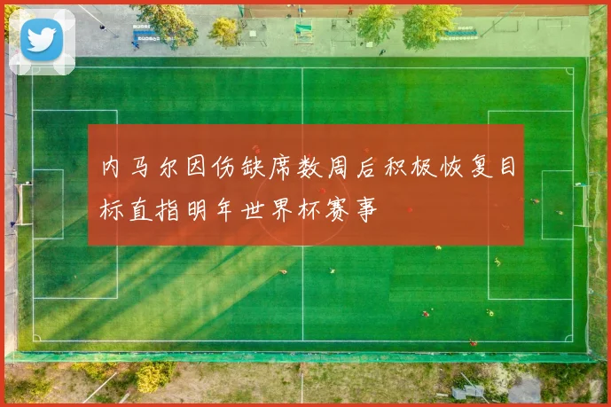 内马尔因伤缺席数周后积极恢复目标直指明年世界杯赛事