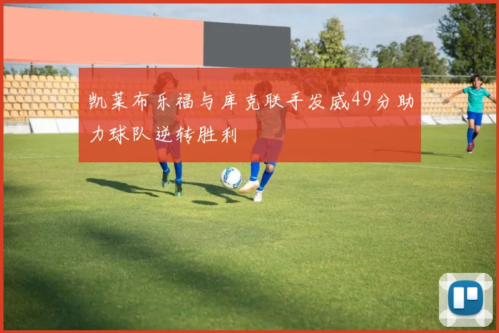 凯莱布乐福与库克联手发威49分助力球队逆转胜利