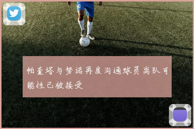 帕奎塔与努诺再度沟通球员离队可能性已被接受