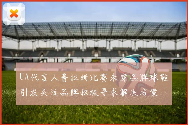 UA代言人普拉姆比赛未穿品牌球鞋引发关注品牌积极寻求解决方案