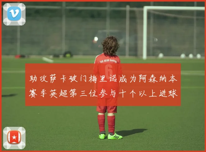 助攻萨卡破门梅里诺成为阿森纳本赛季英超第三位参与十个以上进球的球员