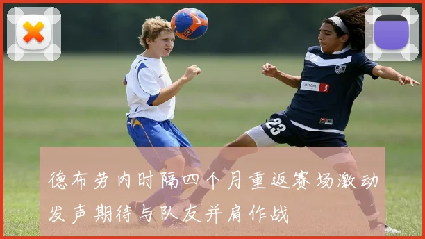 德布劳内时隔四个月重返赛场激动发声期待与队友并肩作战