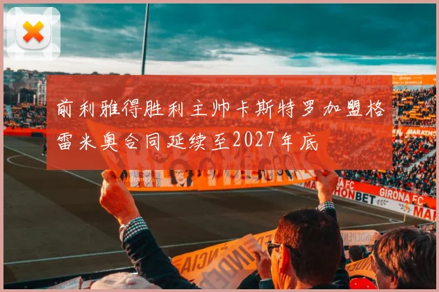 前利雅得胜利主帅卡斯特罗加盟格雷米奥合同延续至2027年底