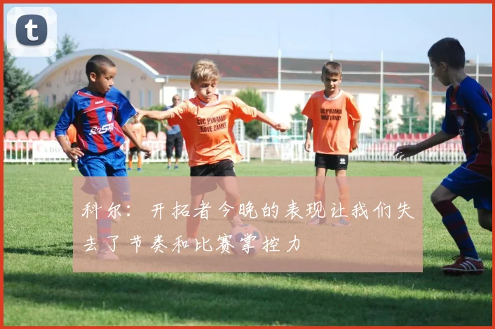 科尔：开拓者今晚的表现让我们失去了节奏和比赛掌控力
