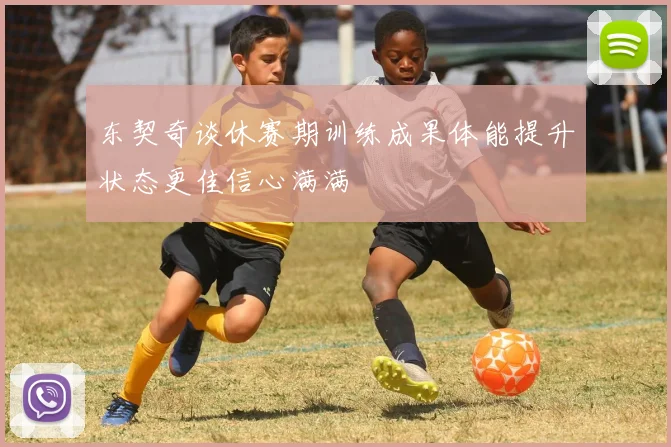 东契奇谈休赛期训练成果体能提升状态更佳信心满满
