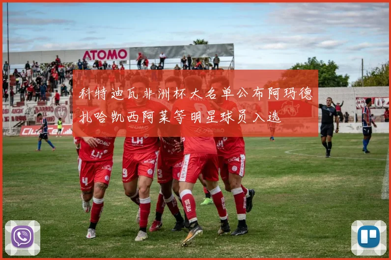 科特迪瓦非洲杯大名单公布阿玛德扎哈凯西阿莱等明星球员入选