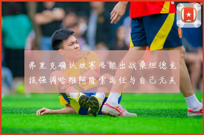 弗里克确认坎塞洛能出战桑坦德竞技强调哈维阿隆索离任与自己无关