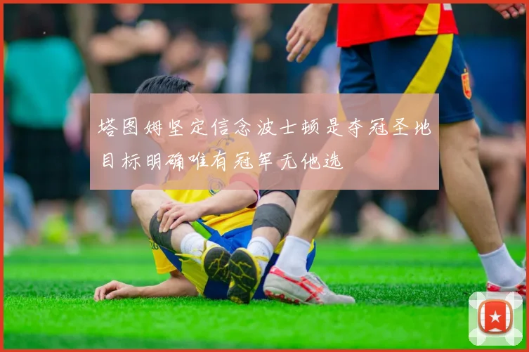 塔图姆坚定信念波士顿是夺冠圣地目标明确唯有冠军无他选