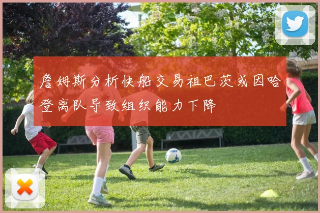 詹姆斯分析快船交易祖巴茨或因哈登离队导致组织能力下降