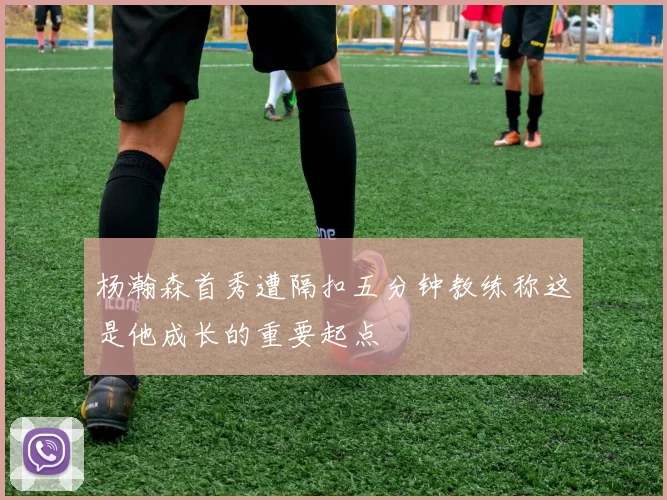 杨瀚森首秀遭隔扣五分钟教练称这是他成长的重要起点