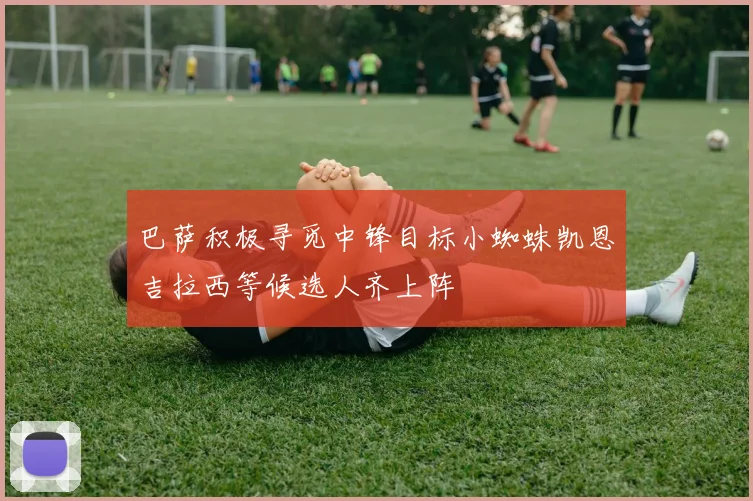 巴萨积极寻觅中锋目标小蜘蛛凯恩吉拉西等候选人齐上阵