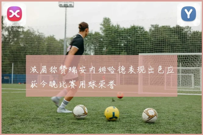 浓眉称赞瑞安内姆哈德表现出色应获今晚比赛用球荣誉