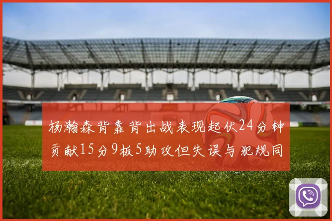杨瀚森背靠背出战表现起伏24分钟贡献15分9板5助攻但失误与犯规同样引人关注