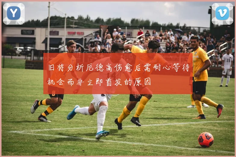 旧将分析厄德高伤愈后需耐心等待机会而非立即首发的原因