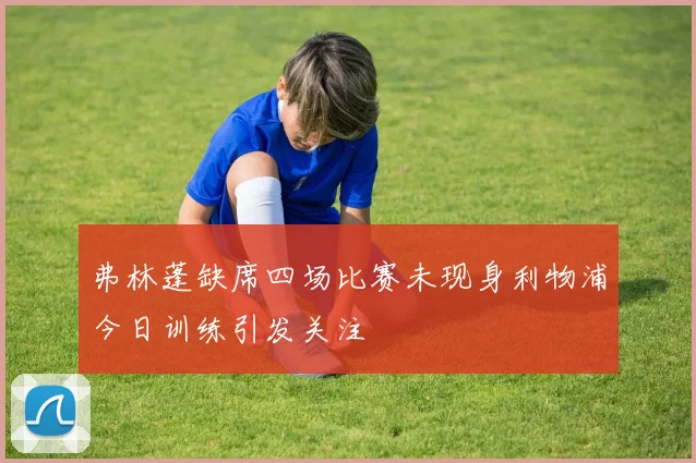弗林蓬缺席四场比赛未现身利物浦今日训练引发关注