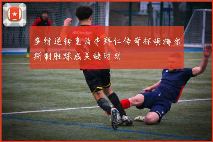 多特逆转皇马夺拜仁传奇杯胡梅尔斯制胜球成关键时刻