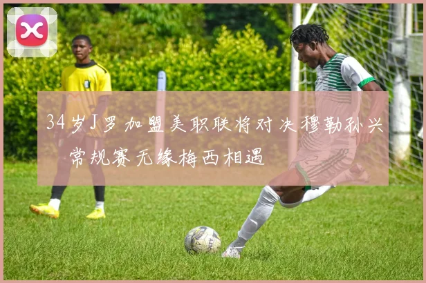 34岁J罗加盟美职联将对决穆勒孙兴慜常规赛无缘梅西相遇