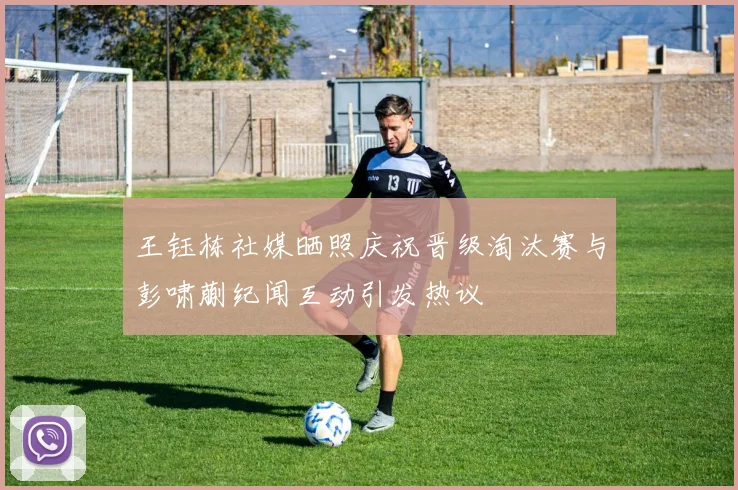 王钰栋社媒晒照庆祝晋级淘汰赛与彭啸蒯纪闻互动引发热议