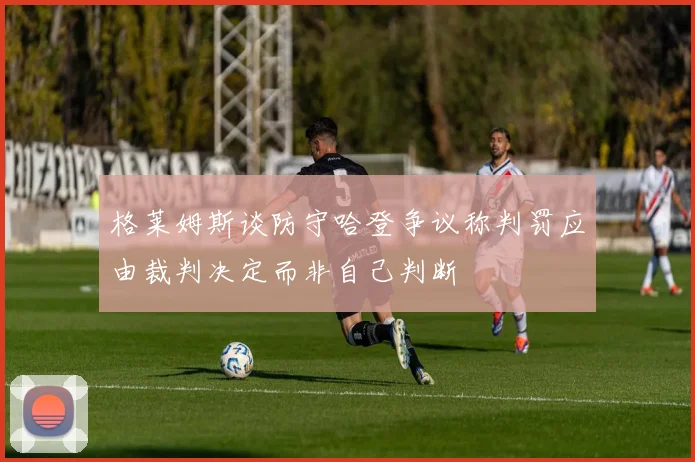 格莱姆斯谈防守哈登争议称判罚应由裁判决定而非自己判断
