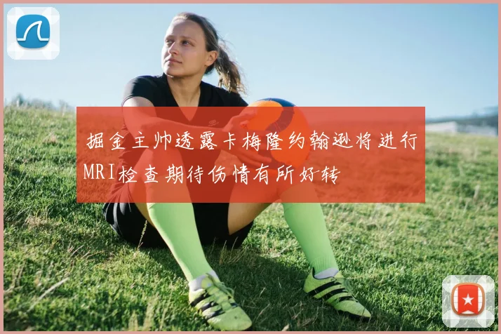 掘金主帅透露卡梅隆约翰逊将进行MRI检查期待伤情有所好转