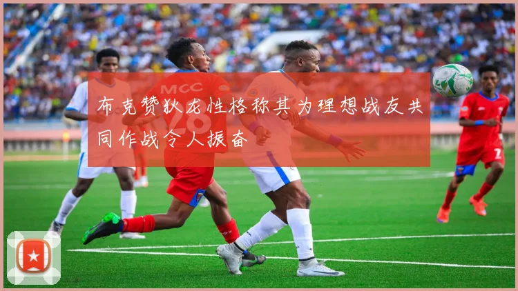 布克赞狄龙性格称其为理想战友共同作战令人振奋