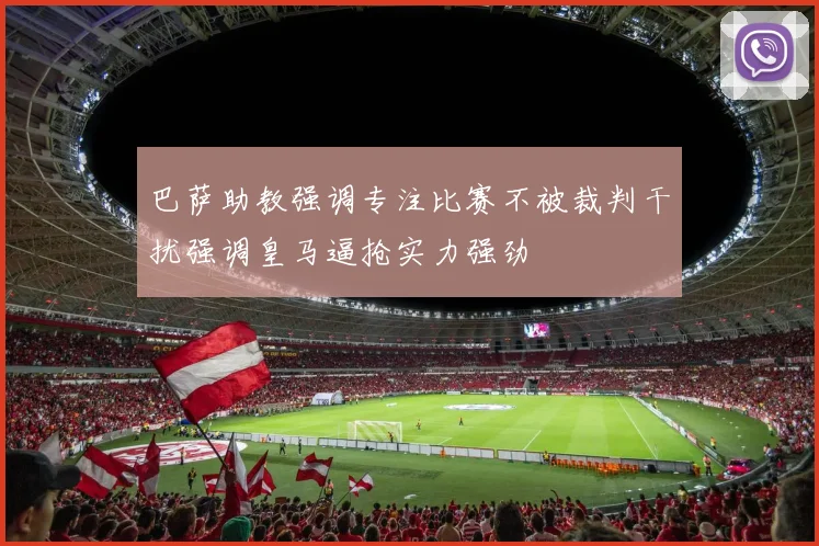 巴萨助教强调专注比赛不被裁判干扰强调皇马逼抢实力强劲