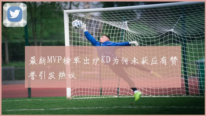 最新MVP榜单出炉KD为何未获应有赞誉引发热议