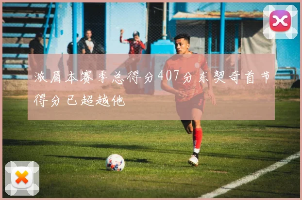 浓眉本赛季总得分407分东契奇首节得分已超越他