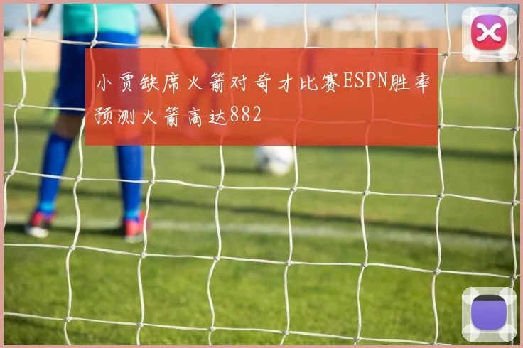 小贾缺席火箭对奇才比赛ESPN胜率预测火箭高达882