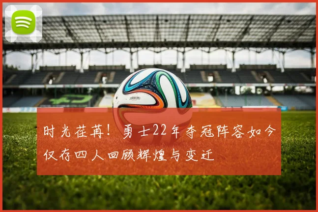时光荏苒！勇士22年夺冠阵容如今仅存四人回顾辉煌与变迁