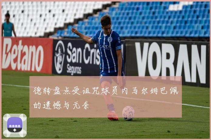 德转盘点受诅咒球员内马尔姆巴佩的遗憾与无奈