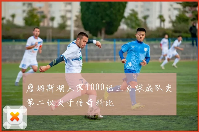 詹姆斯湖人第1000记三分球成队史第二仅次于传奇科比