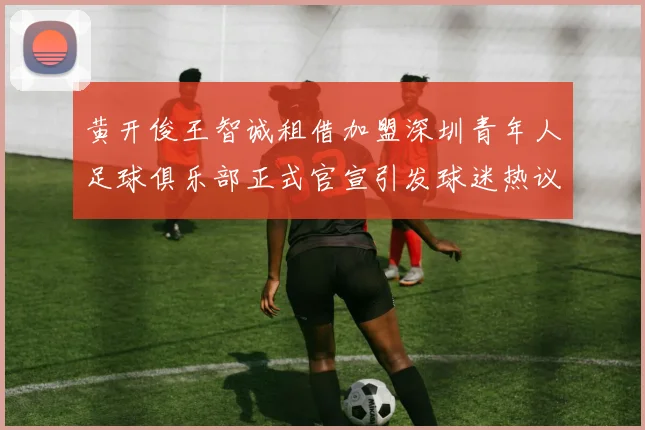 黄开俊王智诚租借加盟深圳青年人足球俱乐部正式官宣引发球迷热议