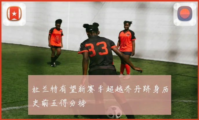 杜兰特有望新赛季超越乔丹跻身历史前五得分榜