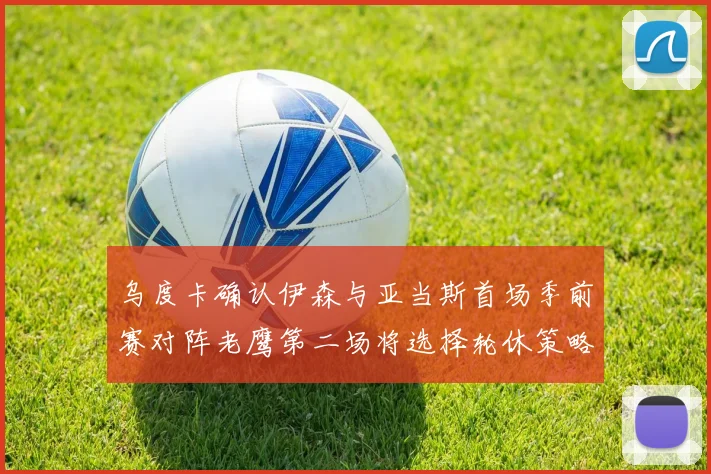 乌度卡确认伊森与亚当斯首场季前赛对阵老鹰第二场将选择轮休策略