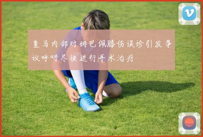 皇马内部对姆巴佩膝伤误诊引发争议呼吁尽快进行手术治疗