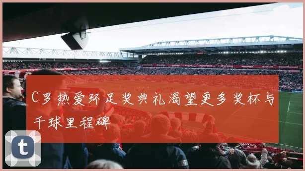 C罗热爱环足奖典礼渴望更多奖杯与千球里程碑