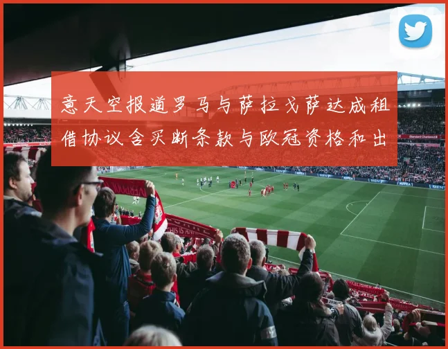 意天空报道罗马与萨拉戈萨达成租借协议含买断条款与欧冠资格和出场数挂钩