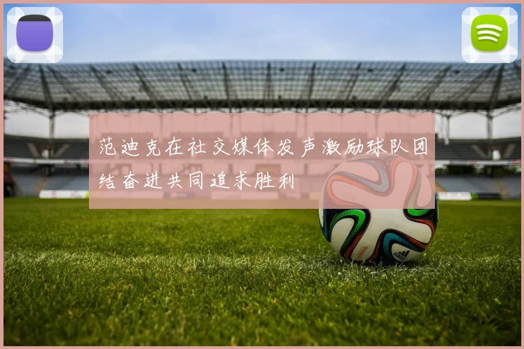 范迪克在社交媒体发声激励球队团结奋进共同追求胜利