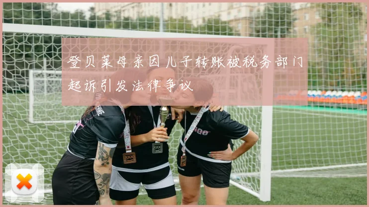 登贝莱母亲因儿子转账被税务部门起诉引发法律争议
