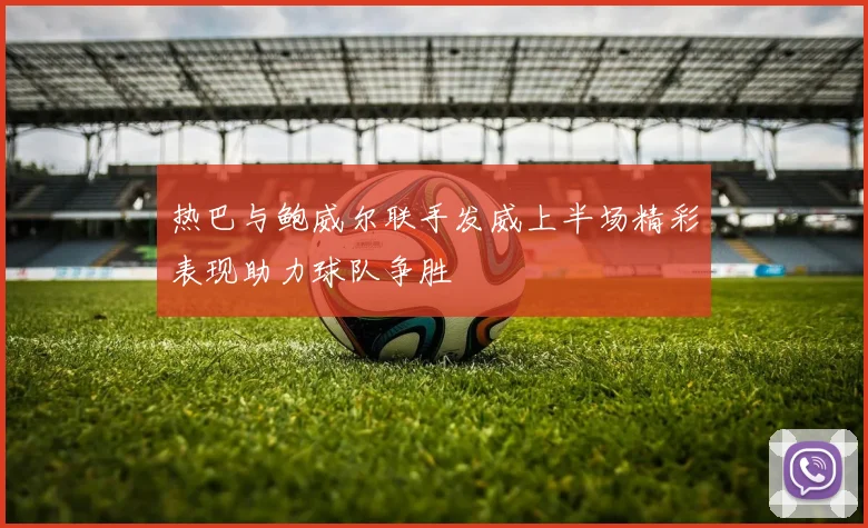 热巴与鲍威尔联手发威上半场精彩表现助力球队争胜