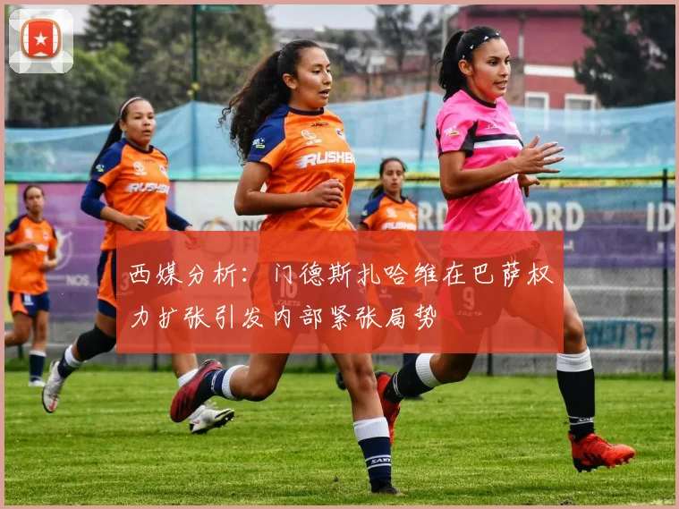 西媒分析：门德斯扎哈维在巴萨权力扩张引发内部紧张局势