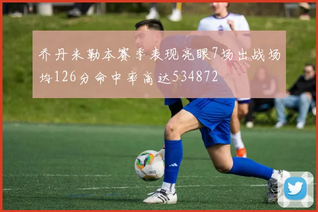 乔丹米勒本赛季表现亮眼7场出战场均126分命中率高达534872