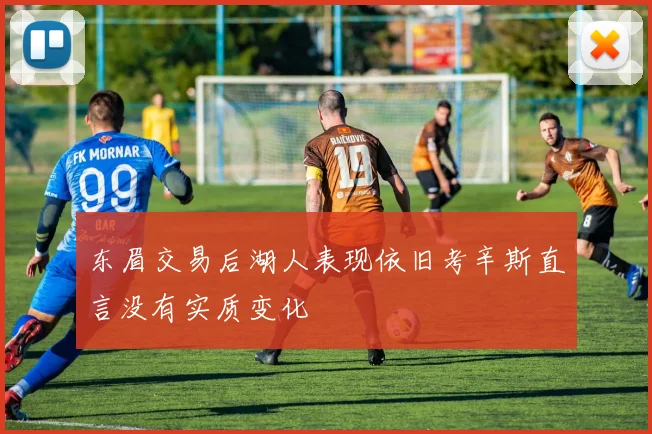 东眉交易后湖人表现依旧考辛斯直言没有实质变化