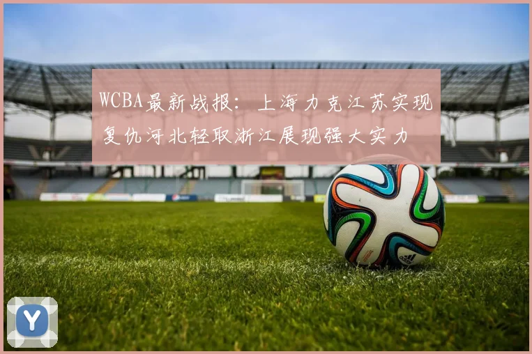 WCBA最新战报：上海力克江苏实现复仇河北轻取浙江展现强大实力